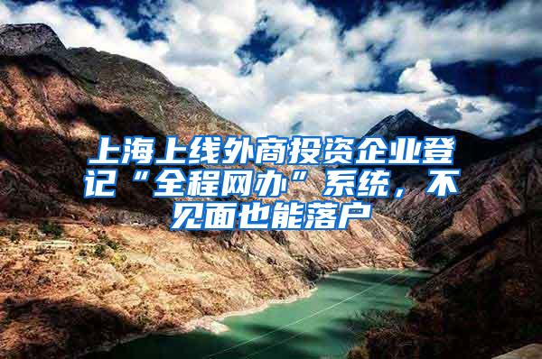 上海上线外商投资企业登记“全程网办”系统，不见面也能落户
