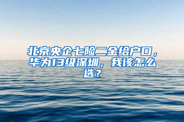 北京央企七险二金给户口，华为13级深圳，我该怎么选？