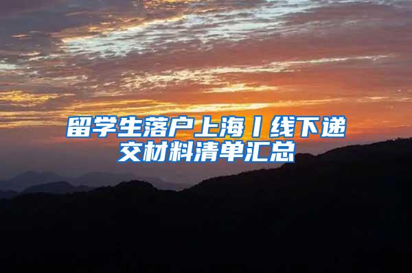 留学生落户上海丨线下递交材料清单汇总