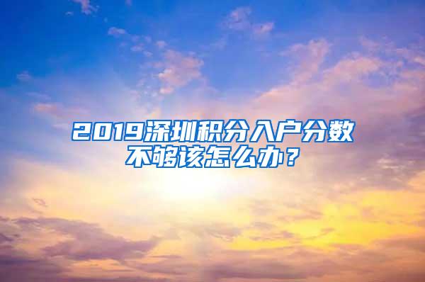 2019深圳积分入户分数不够该怎么办？