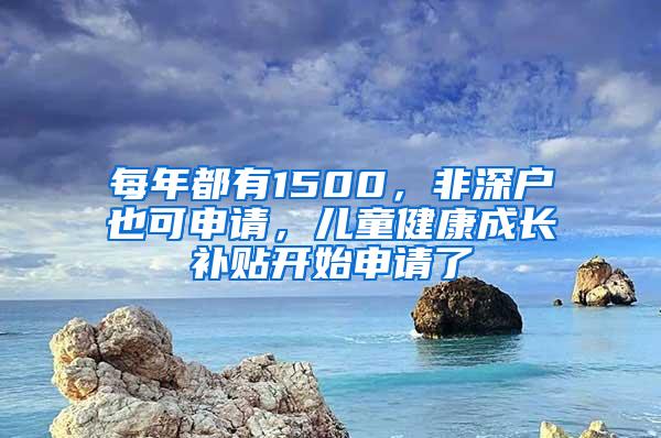 每年都有1500，非深户也可申请，儿童健康成长补贴开始申请了