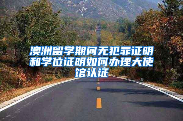 澳洲留学期间无犯罪证明和学位证明如何办理大使馆认证