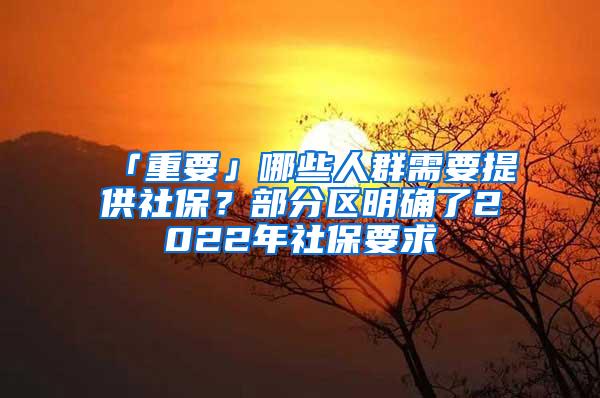 「重要」哪些人群需要提供社保？部分区明确了2022年社保要求