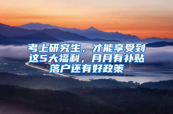考上研究生，才能享受到这5大福利，月月有补贴落户还有好政策