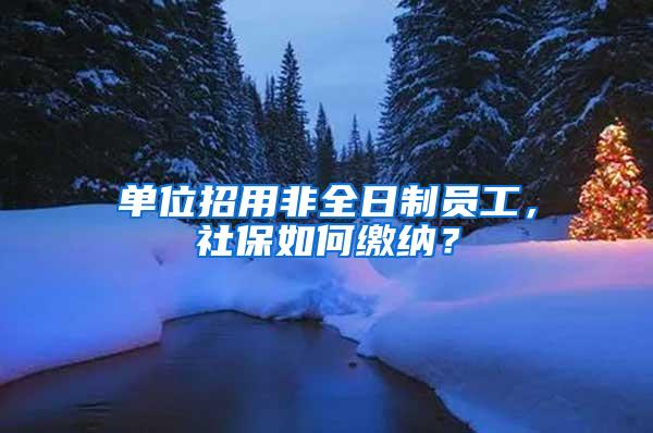 单位招用非全日制员工，社保如何缴纳？