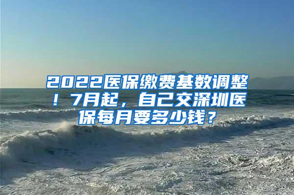 2022医保缴费基数调整！7月起，自己交深圳医保每月要多少钱？
