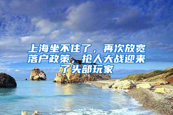 上海坐不住了，再次放宽落户政策，抢人大战迎来了头部玩家