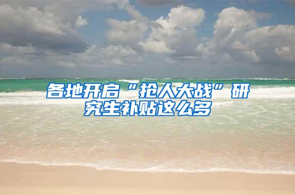 各地开启“抢人大战”研究生补贴这么多