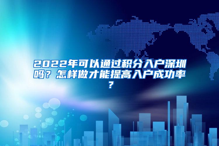 2022年可以通过积分入户深圳吗？怎样做才能提高入户成功率？