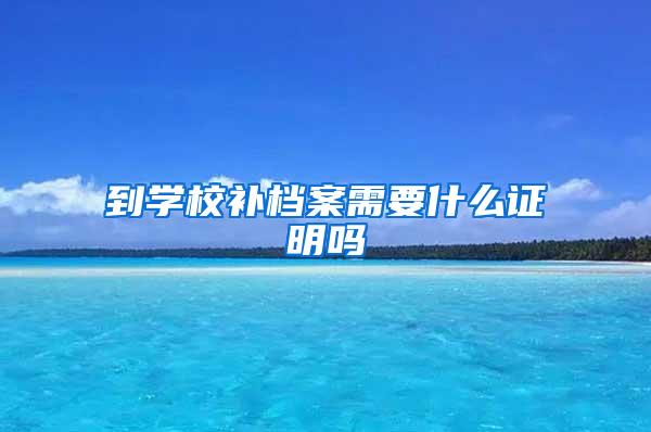 到学校补档案需要什么证明吗