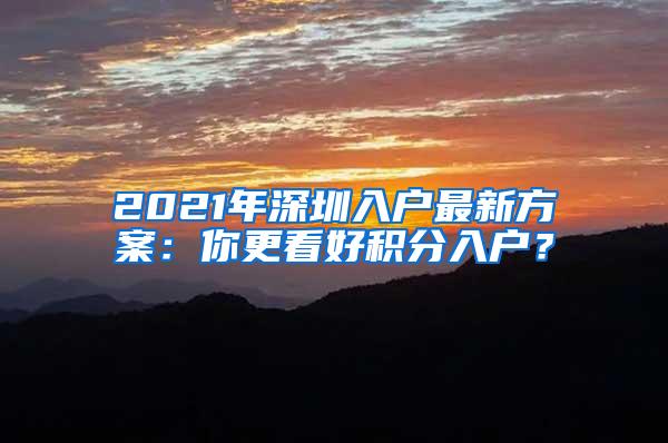 2021年深圳入户最新方案：你更看好积分入户？