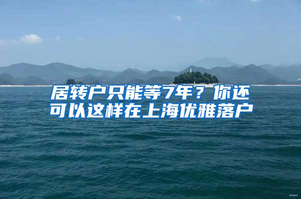 居转户只能等7年？你还可以这样在上海优雅落户