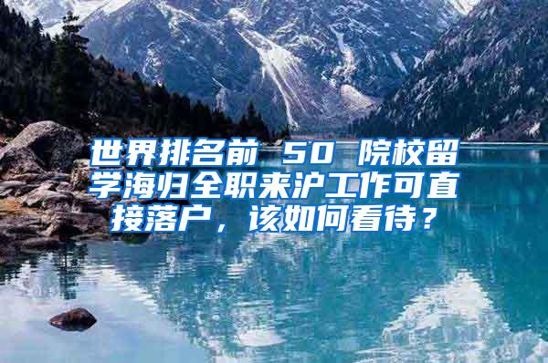 世界排名前 50 院校留学海归全职来沪工作可直接落户，该如何看待？