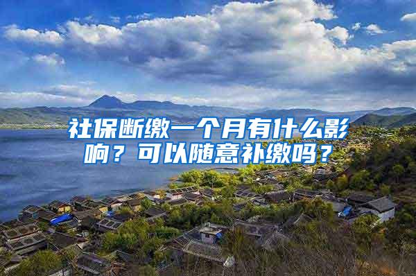 社保断缴一个月有什么影响？可以随意补缴吗？
