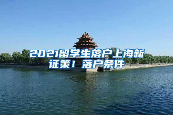 2021留学生落户上海新证策！落户条件