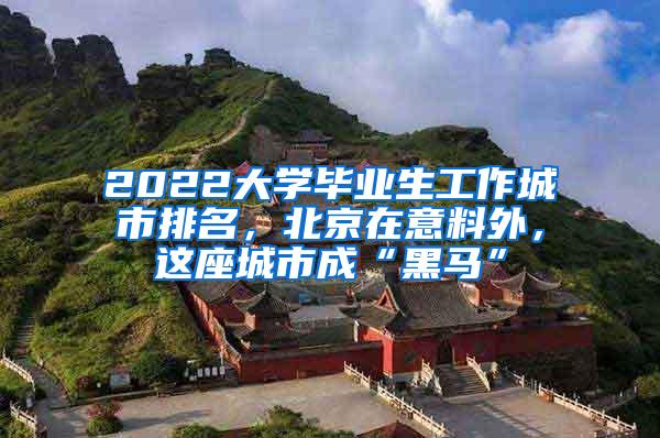 2022大学毕业生工作城市排名，北京在意料外，这座城市成“黑马”