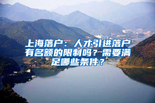 上海落户：人才引进落户有名额的限制吗？需要满足哪些条件？