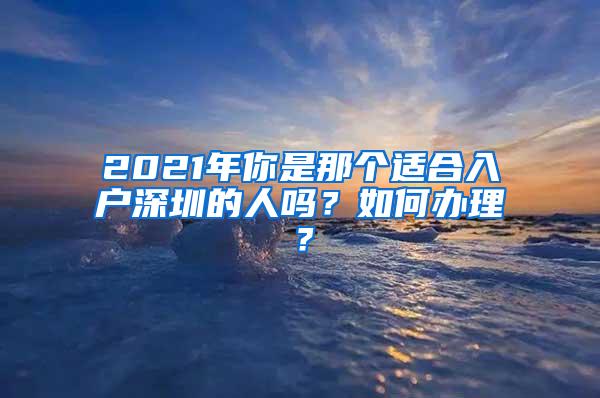 2021年你是那个适合入户深圳的人吗？如何办理？