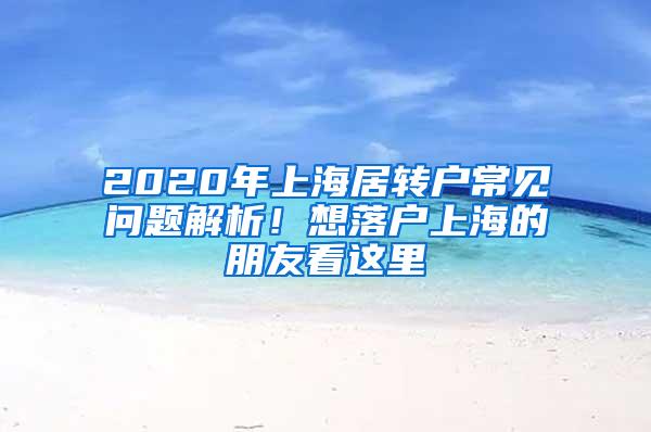 2020年上海居转户常见问题解析！想落户上海的朋友看这里→