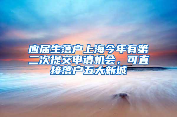 应届生落户上海今年有第二次提交申请机会，可直接落户五大新城