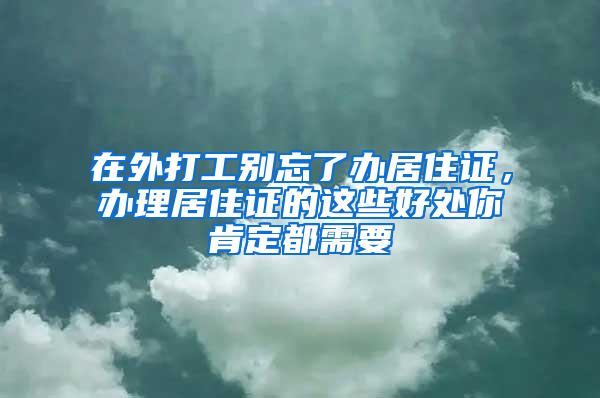 在外打工别忘了办居住证，办理居住证的这些好处你肯定都需要