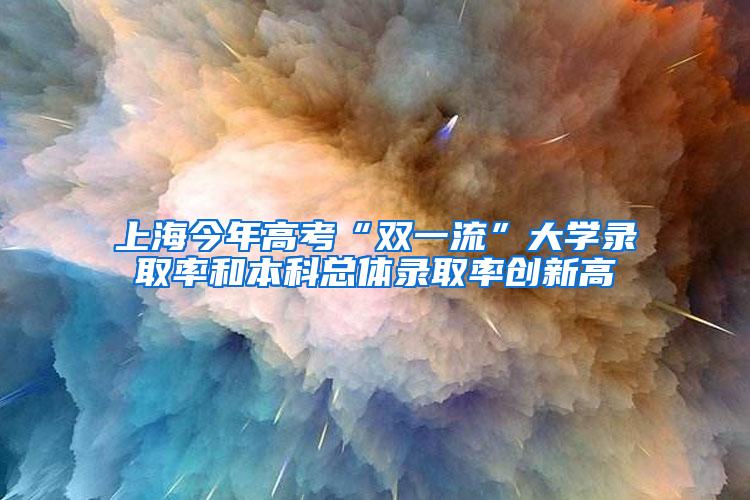 上海今年高考“双一流”大学录取率和本科总体录取率创新高