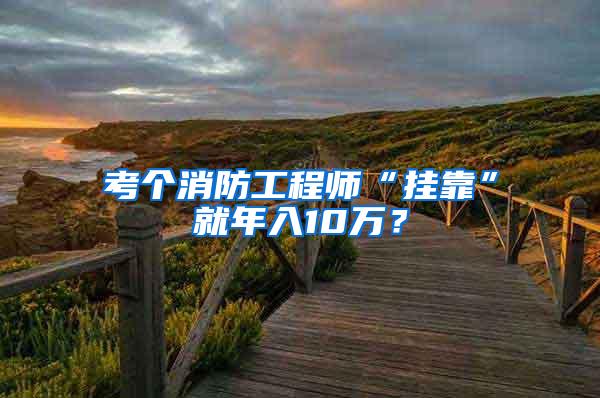 考个消防工程师“挂靠”就年入10万？