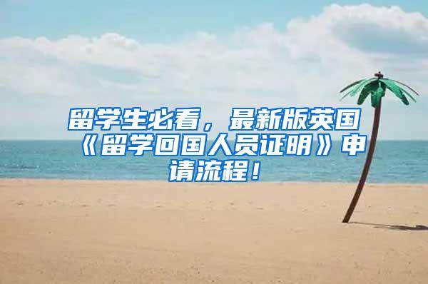 留学生必看，最新版英国《留学回国人员证明》申请流程！