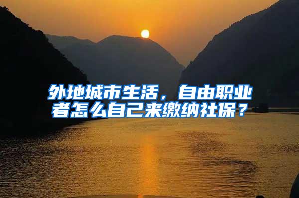 外地城市生活，自由职业者怎么自己来缴纳社保？