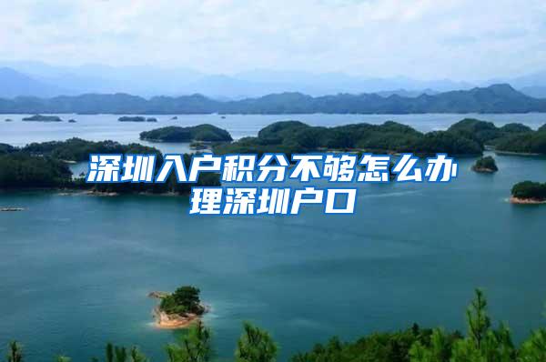 深圳入户积分不够怎么办理深圳户口