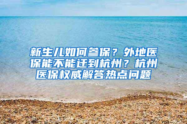 新生儿如何参保？外地医保能不能迁到杭州？杭州医保权威解答热点问题