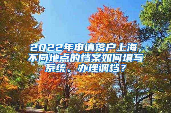 2022年申请落户上海，不同地点的档案如何填写系统、办理调档？