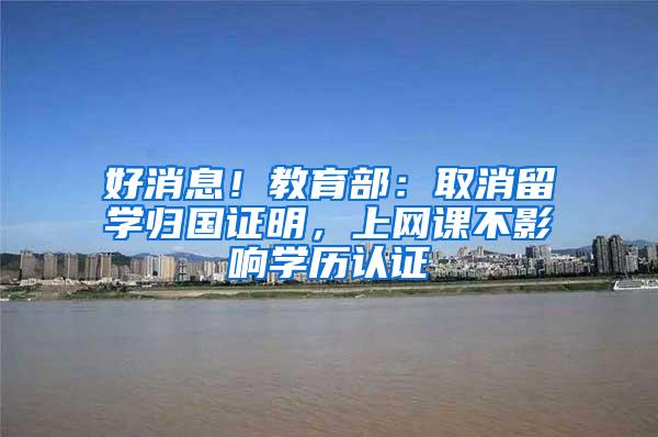 好消息！教育部：取消留学归国证明，上网课不影响学历认证