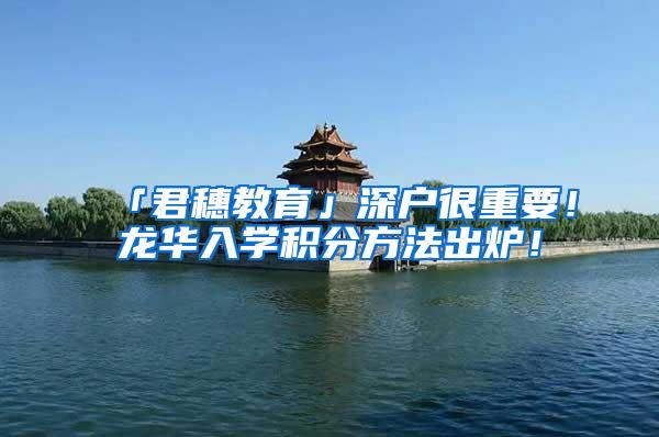 「君穗教育」深户很重要！龙华入学积分方法出炉！
