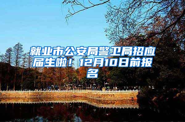 就业市公安局警卫局招应届生啦！12月10日前报名