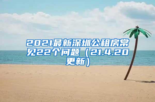 2021最新深圳公租房常见22个问题（21.4.20更新）