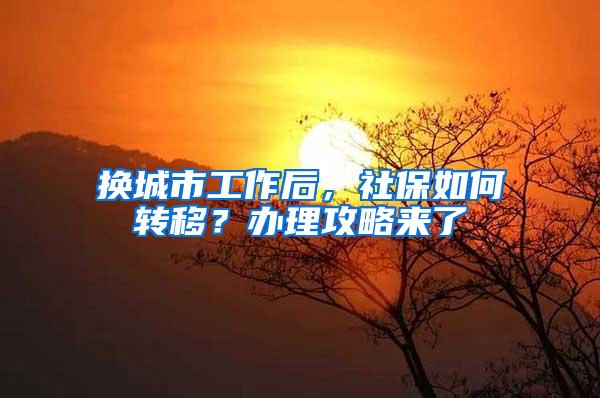 换城市工作后，社保如何转移？办理攻略来了