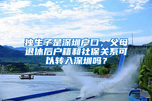 独生子是深圳户口，父母退休后户籍和社保关系可以转入深圳吗？