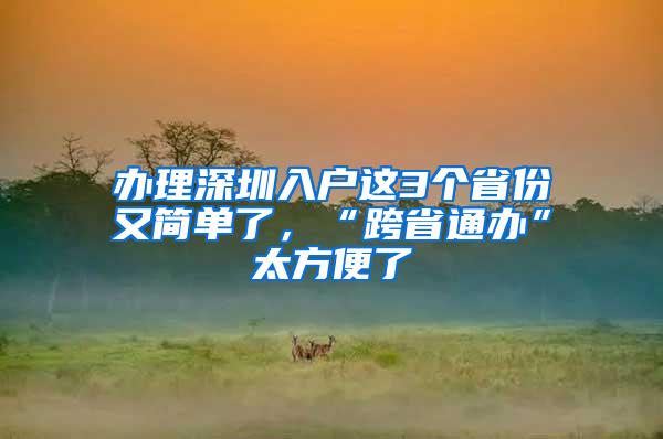办理深圳入户这3个省份又简单了，“跨省通办”太方便了