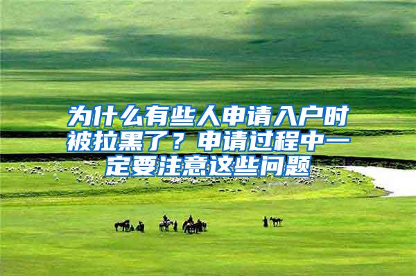 为什么有些人申请入户时被拉黑了？申请过程中一定要注意这些问题