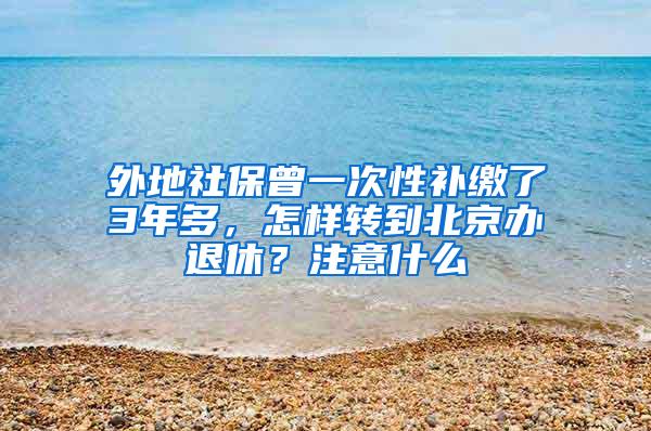 外地社保曾一次性补缴了3年多，怎样转到北京办退休？注意什么