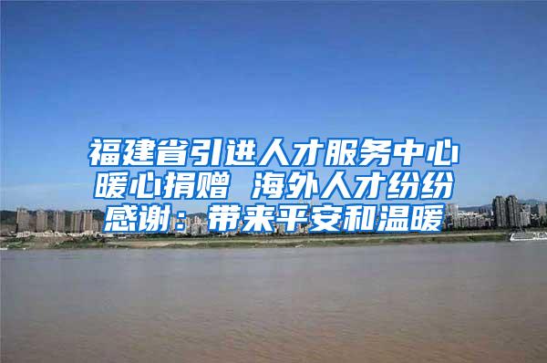 福建省引进人才服务中心暖心捐赠 海外人才纷纷感谢：带来平安和温暖
