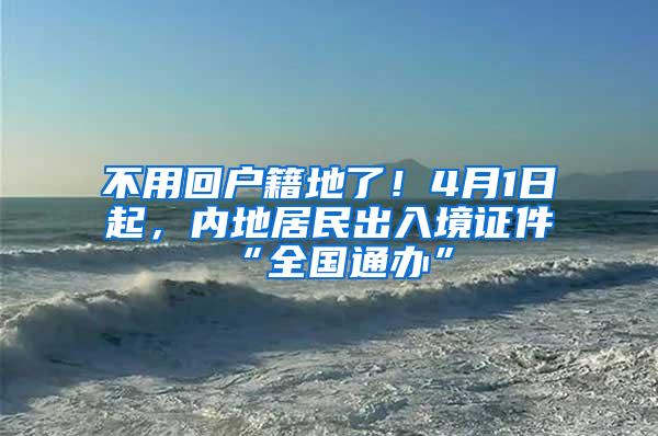 不用回户籍地了！4月1日起，内地居民出入境证件“全国通办”