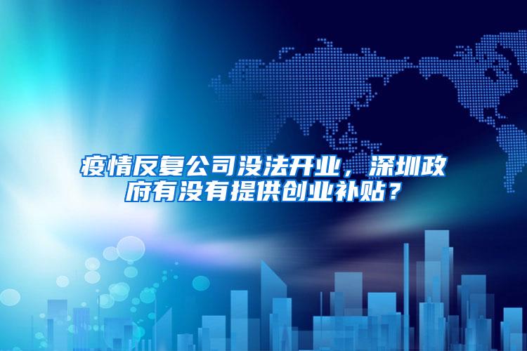 疫情反复公司没法开业，深圳政府有没有提供创业补贴？