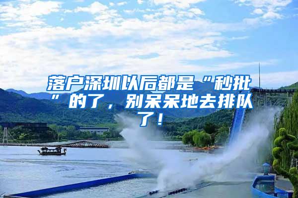 落户深圳以后都是“秒批”的了，别呆呆地去排队了！
