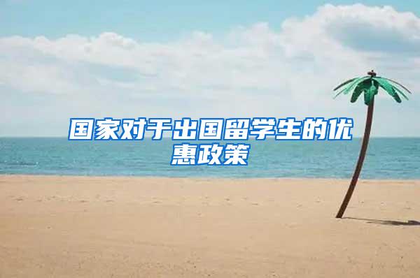 国家对于出国留学生的优惠政策