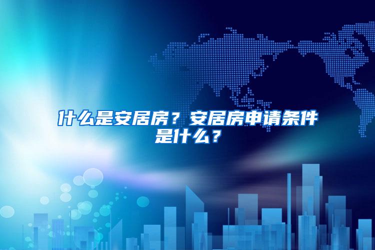 什么是安居房？安居房申请条件是什么？