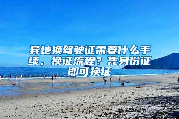 异地换驾驶证需要什么手续，换证流程？凭身份证即可换证