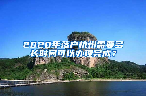 2020年落户杭州需要多长时间可以办理完成？