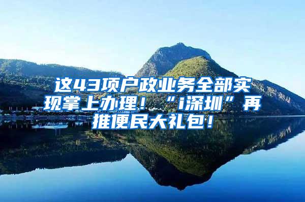 这43项户政业务全部实现掌上办理！“i深圳”再推便民大礼包！
